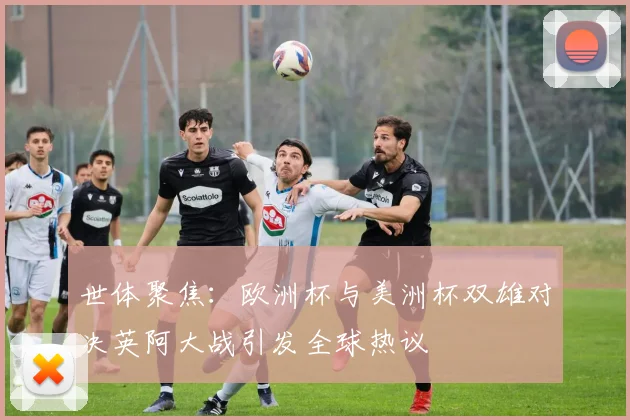 世体聚焦：欧洲杯与美洲杯双雄对决英阿大战引发全球热议