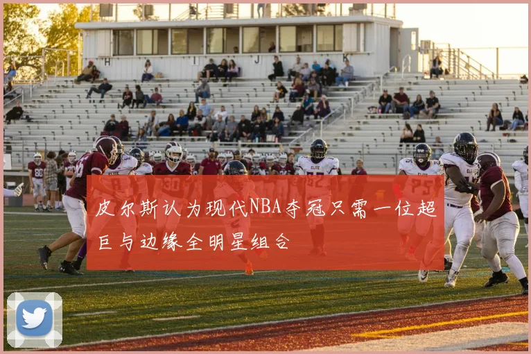皮尔斯认为现代NBA夺冠只需一位超巨与边缘全明星组合