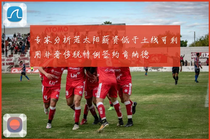 专家分析若太阳薪资低于土线可利用非奢侈税特例签约肯纳德