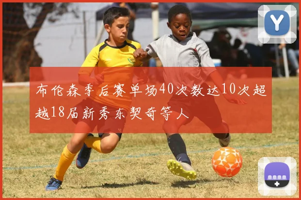 布伦森季后赛单场40次数达10次超越18届新秀东契奇等人