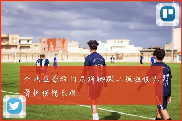 圣地亚哥希门尼斯脚踝二级扭伤无骨折伤情乐观