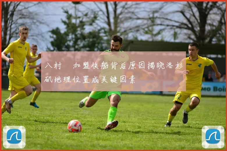八村塁加盟快船背后原因揭晓洛杉矶地理位置成关键因素