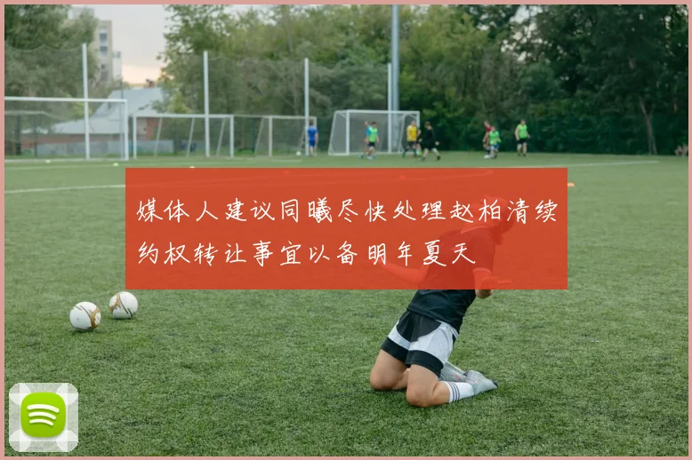媒体人建议同曦尽快处理赵柏清续约权转让事宜以备明年夏天