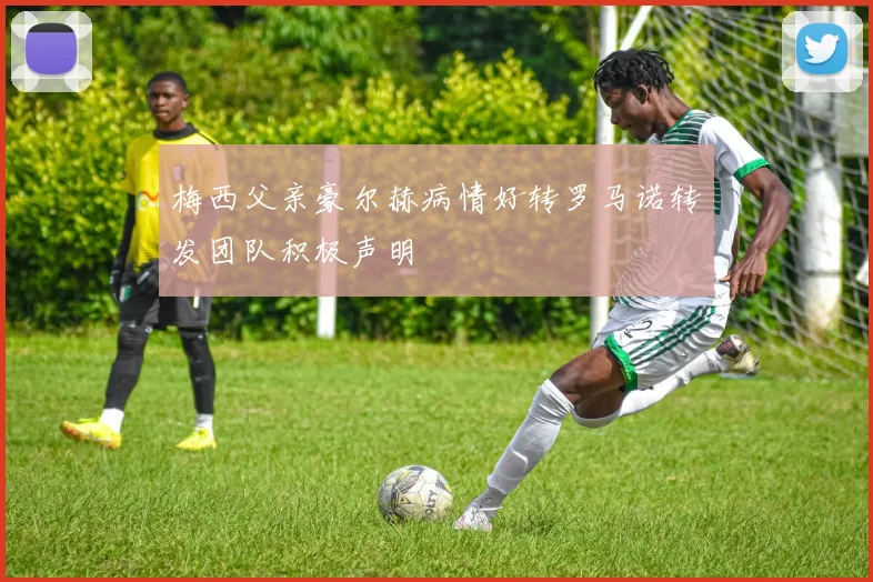 梅西父亲豪尔赫病情好转罗马诺转发团队积极声明