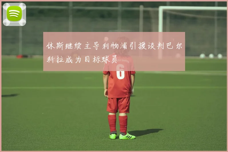 休斯继续主导利物浦引援谈判巴尔科拉成为目标球员