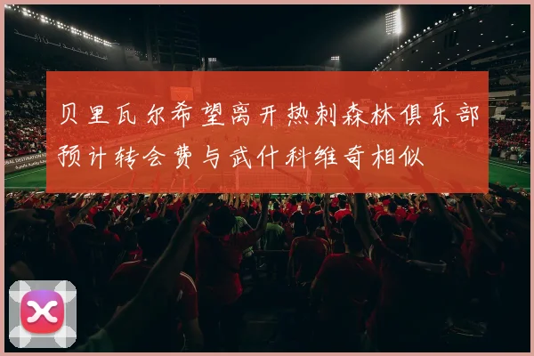 贝里瓦尔希望离开热刺森林俱乐部预计转会费与武什科维奇相似