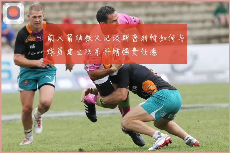前火箭助教火记谈斯普利特如何与球员建立联系并增强责任感