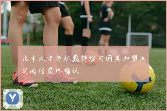 北卡大学与林葳持续沟通其加盟决定尚待最终确认