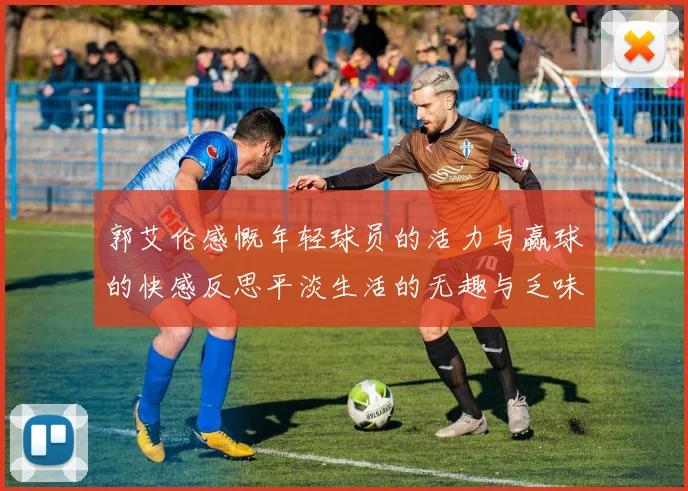 郭艾伦感慨年轻球员的活力与赢球的快感反思平淡生活的无趣与乏味