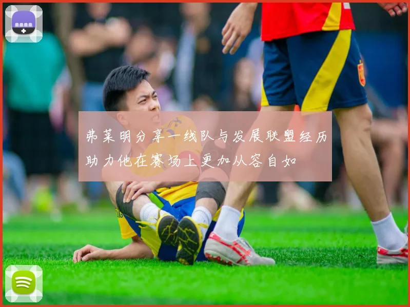 弗莱明分享一线队与发展联盟经历助力他在赛场上更加从容自如