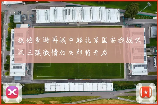 故地重游再战中超北京国安迎战武汉三镇激情对决即将开启