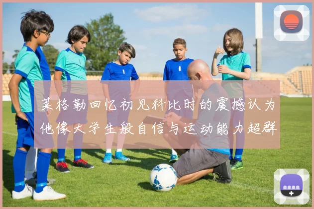 莱格勒回忆初见科比时的震撼认为他像大学生般自信与运动能力超群
