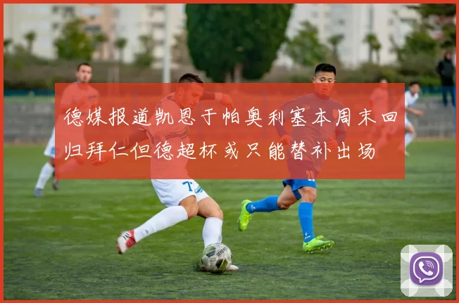 德媒报道凯恩于帕奥利塞本周末回归拜仁但德超杯或只能替补出场