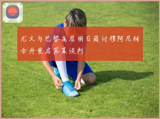 尤文与巴黎高层明日商讨穆阿尼转会并重启苏莱谈判