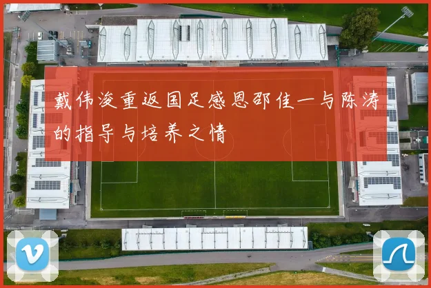 戴伟浚重返国足感恩邵佳一与陈涛的指导与培养之情