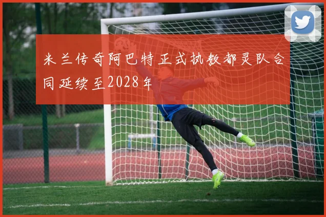 米兰传奇阿巴特正式执教都灵队合同延续至2028年