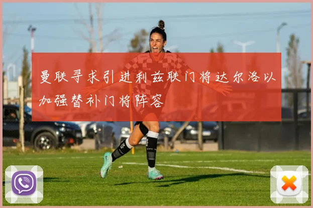 曼联寻求引进利兹联门将达尔洛以加强替补门将阵容